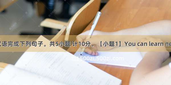 根据所给汉语完成下列句子。共5小题 计10分。【小题1】You can learn new wordsb