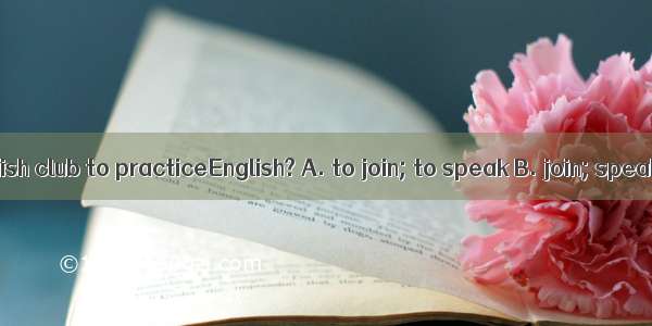Why notan English club to practiceEnglish? A. to join; to speak B. join; speakingC. join;
