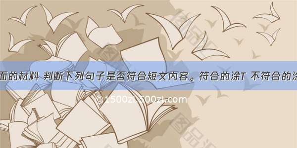 判断阅读下面的材料 判断下列句子是否符合短文内容。符合的涂T 不符合的涂F。（T=Tr