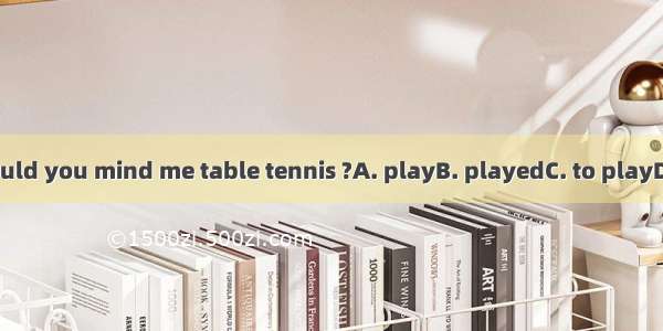 Mom!Would you mind me table tennis ?A. playB. playedC. to playD. playing