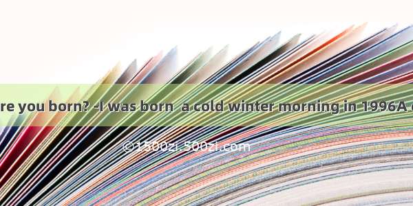---When were you born? -I was born  a cold winter morning in 1996A on B. in C. at
