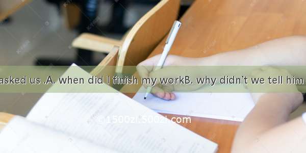 The teacher asked us .A. when did I finish my workB. why didn’t we tell him about it earli