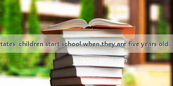 In the United States  children start school when they are five years old. In some states t