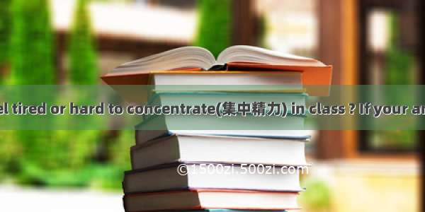 Do you often feel tired or hard to concentrate(集中精力) in class ? If your answers to this qu