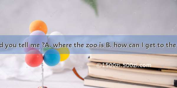 Excuse me  could you tell me ?A. where the zoo is B. how can I get to the zooC. which bus