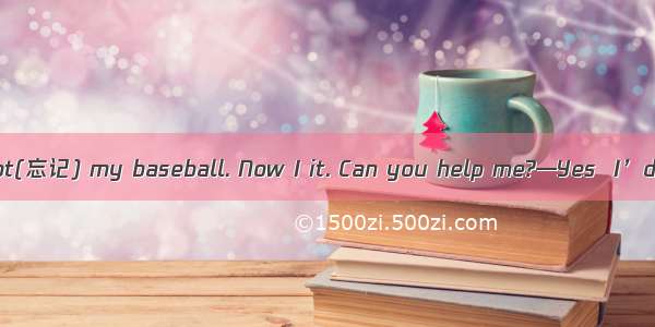 —I’m sorry. I forgot(忘记) my baseball. Now I it. Can you help me?—Yes  I’d love to.A. takeB