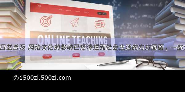 随着网络的日益普及 网络文化的影响已经渗透到社会生活的方方面面。一部分青少年 特