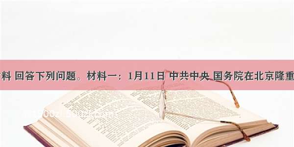 阅读材料 回答下列问题。材料一：1月11日 中共中央 国务院在北京隆重举行国