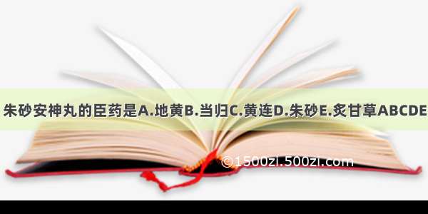 朱砂安神丸的臣药是A.地黄B.当归C.黄连D.朱砂E.炙甘草ABCDE