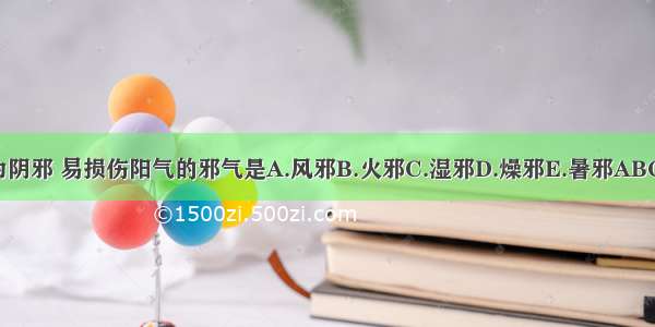 其为阴邪 易损伤阳气的邪气是A.风邪B.火邪C.湿邪D.燥邪E.暑邪ABCDE