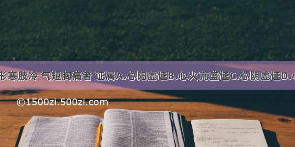 心悸怔忡 形寒肢冷 气短胸痛者 证属A.心阳虚证B.心火亢盛证C.心阴虚证D.心脉痹阻证