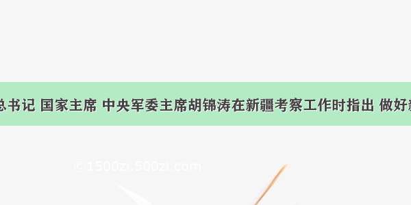 中共中央总书记 国家主席 中央军委主席胡锦涛在新疆考察工作时指出 做好新疆工作关