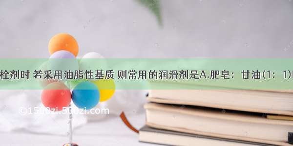 热熔法制备栓剂时 若采用油脂性基质 则常用的润滑剂是A.肥皂：甘油(1：1)B.肥皂：甘