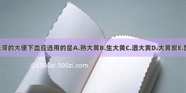 治疗大肠有积滞的大便下血应选用的是A.熟大黄B.生大黄C.酒大黄D.大黄炭E.醋大黄ABCDE