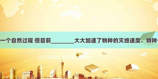 物种灭绝是一个自然过程 但目前________大大加速了物种的灭绝速度．物种一旦灭绝 便