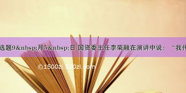 单选题9 月5 日 国资委主任李荣融在演讲中说：“我代表