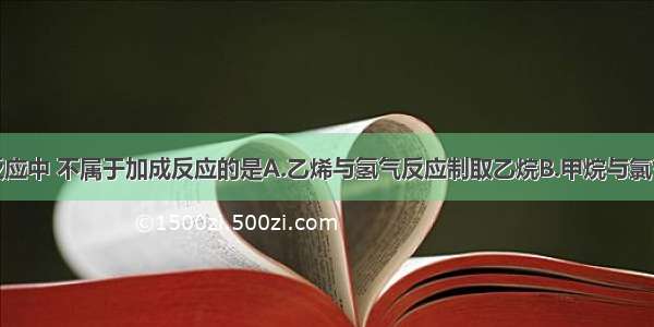 单选题下列反应中 不属于加成反应的是A.乙烯与氢气反应制取乙烷B.甲烷与氯气反应制取一