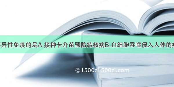 下列属于非特异性免疫的是A.接种卡介苗预防结核病B.白细胞吞噬侵入人体的病毒C.新生婴