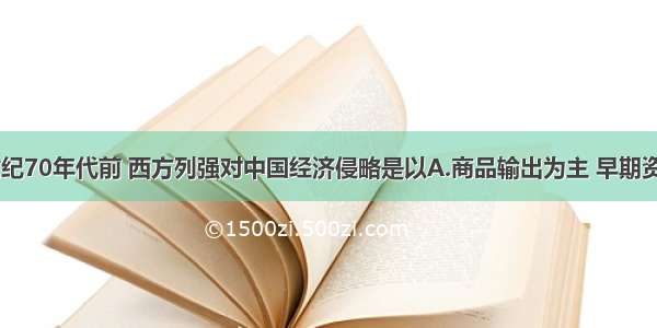 单选题19世纪70年代前 西方列强对中国经济侵略是以A.商品输出为主 早期资本输出开始