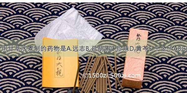 可用甘草水煮制的药物是A.远志B.延胡索C.珍珠D.黄芩E.千金子ABCDE