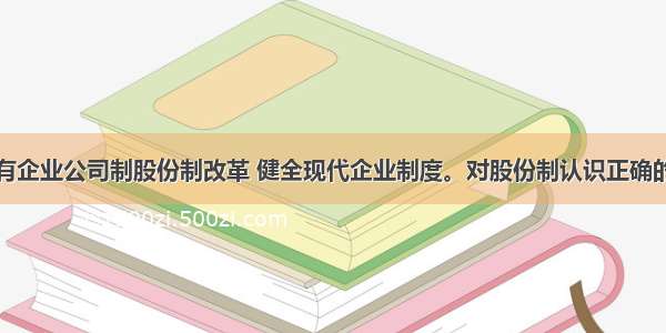 必须深化国有企业公司制股份制改革 健全现代企业制度。对股份制认识正确的是①仍是公