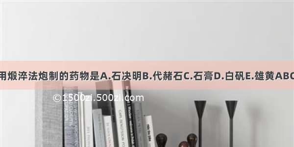 宜用煅淬法炮制的药物是A.石决明B.代赭石C.石膏D.白矾E.雄黄ABCDE