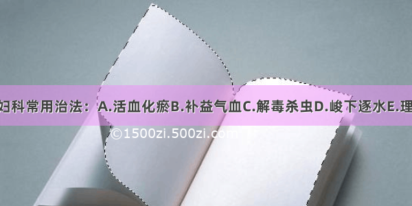 下列哪项不是妇科常用治法：A.活血化瘀B.补益气血C.解毒杀虫D.峻下逐水E.理气行滞ABCDE