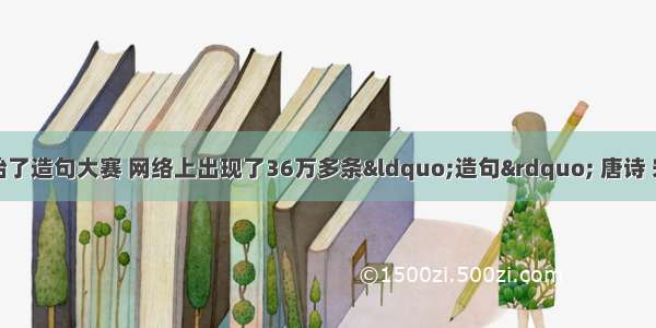 连日来 网友开始了造句大赛 网络上出现了36万多条“造句” 唐诗 宋词 流行歌曲乃