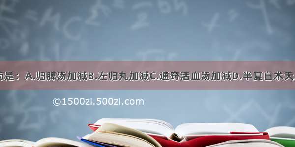 该病首选方药是：A.归脾汤加减B.左归丸加减C.通窍活血汤加减D.半夏白术天麻汤加减E.真