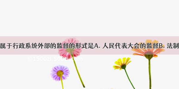 下列选项不属于行政系统外部的监督的形式是A. 人民代表大会的监督B. 法制部门的监督