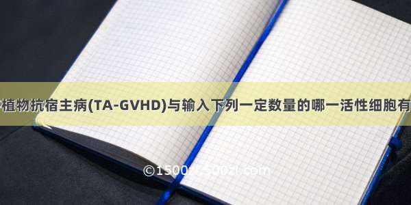 输血相关性移植物抗宿主病(TA-GVHD)与输入下列一定数量的哪一活性细胞有关A.中性白细