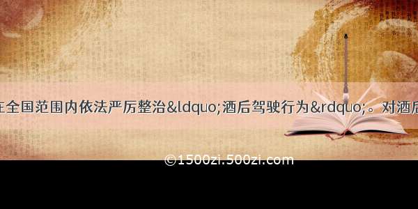 近两年来 公安部在全国范围内依法严厉整治&ldquo;酒后驾驶行为&rdquo;。对酒后驾驶行为 一律按