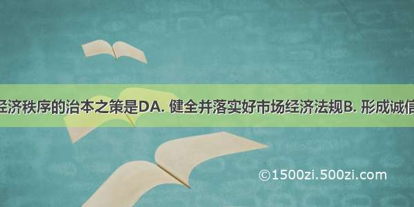 规范市场经济秩序的治本之策是DA. 健全并落实好市场经济法规B. 形成诚信为本 操守