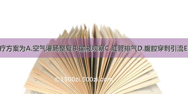 应选择的治疗方案为A.空气灌肠整复B.输液观察C.肛管排气D.腹腔穿刺引流E.剖腹探查术