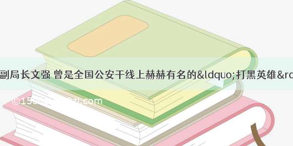 2重庆市原公安局副局长文强 曾是全国公安干线上赫赫有名的&ldquo;打黑英雄&rdquo;。而近几年 