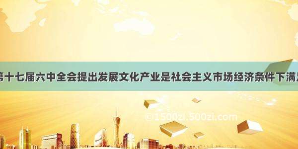 中国共产党第十七届六中全会提出发展文化产业是社会主义市场经济条件下满足人民多样化