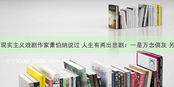 英国杰出的现实主义戏剧作家萧伯纳说过 人生有两出悲剧：一是万念俱灰 另一是踌躇满