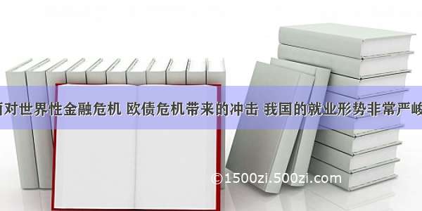 以来 面对世界性金融危机 欧债危机带来的冲击 我国的就业形势非常严峻。据此