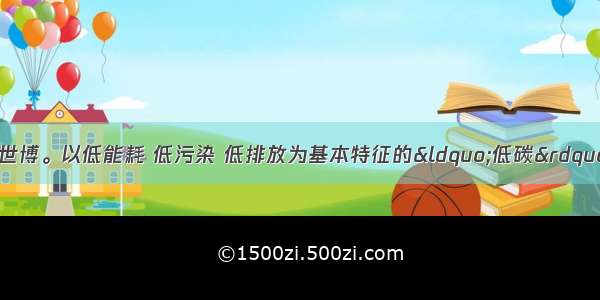 上海世博会是低碳世博。以低能耗 低污染 低排放为基本特征的“低碳”理念贯穿于上海