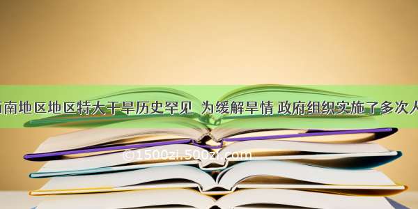 今年我国西南地区地区特大干旱历史罕见．为缓解旱情 政府组织实施了多次人工降雨．利