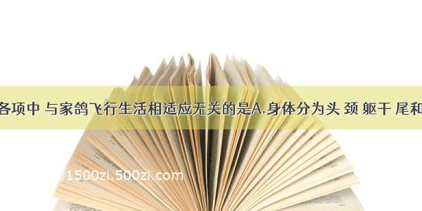 单选题下列各项中 与家鸽飞行生活相适应无关的是A.身体分为头 颈 躯干 尾和四肢这几部