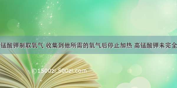 某同学用高锰酸钾制取氧气 收集到他所需的氧气后停止加热 高锰酸钾未完全分解．剩余