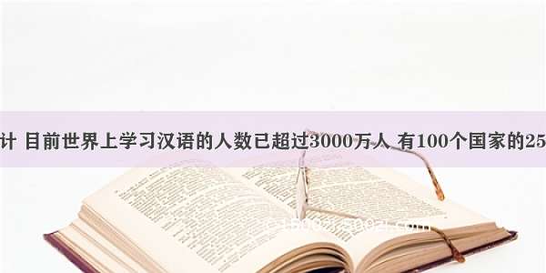 据不完全统计 目前世界上学习汉语的人数已超过3000万人 有100个国家的2500余所大学