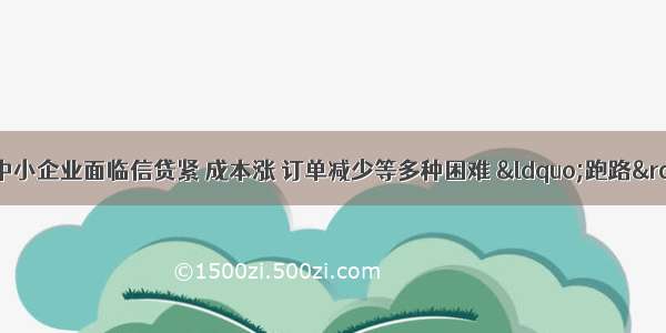 下半年以来 中小企业面临信贷紧 成本涨 订单减少等多种困难 &ldquo;跑路&rdquo;成为围