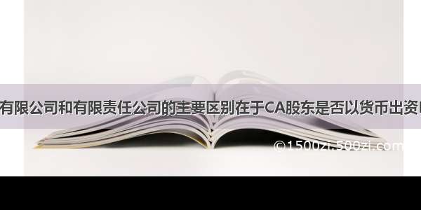 在我国 股份有限公司和有限责任公司的主要区别在于CA股东是否以货币出资B．股东是否