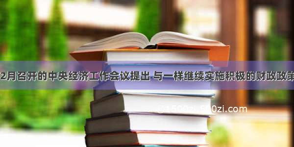 12月召开的中央经济工作会议提出 与一样继续实施积极的财政政策。