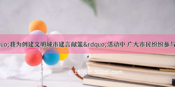 在某市开展的“我为创建文明城市建言献策”活动中 广大市民纷纷参与 共提出建议4000