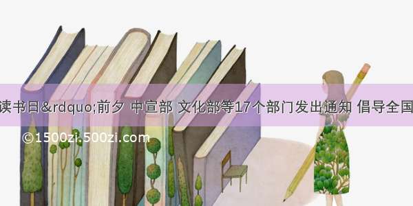 “世界读书日”前夕 中宣部 文化部等17个部门发出通知 倡导全国各地各部门各