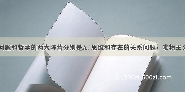 哲学的基本问题和哲学的两大阵营分别是A. 思维和存在的关系问题；唯物主义和唯心主义