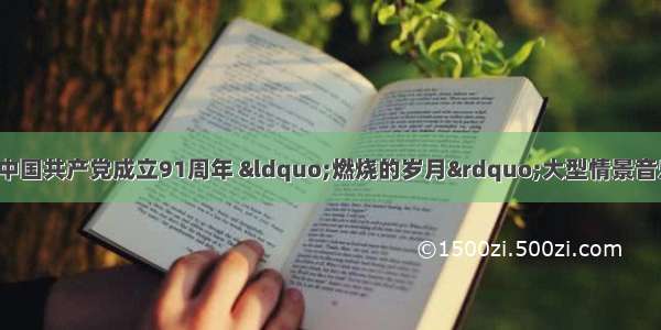 7月1日 为庆祝中国共产党成立91周年 “燃烧的岁月”大型情景音乐会在沈阳大剧